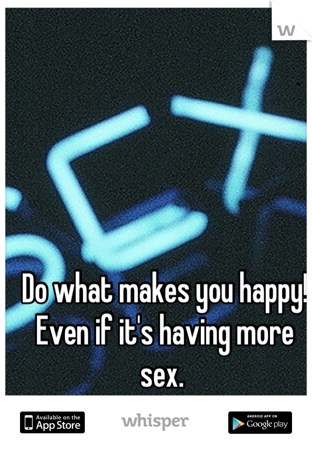 Do what makes you happy! Even if it's having more sex. 