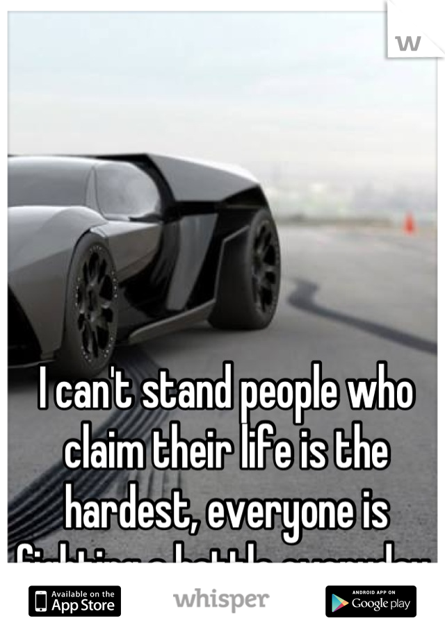 I can't stand people who claim their life is the hardest, everyone is fighting a battle everyday 