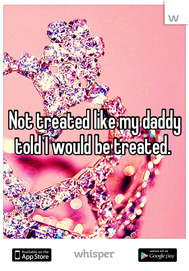 Not treated like my daddy told I would be treated. 