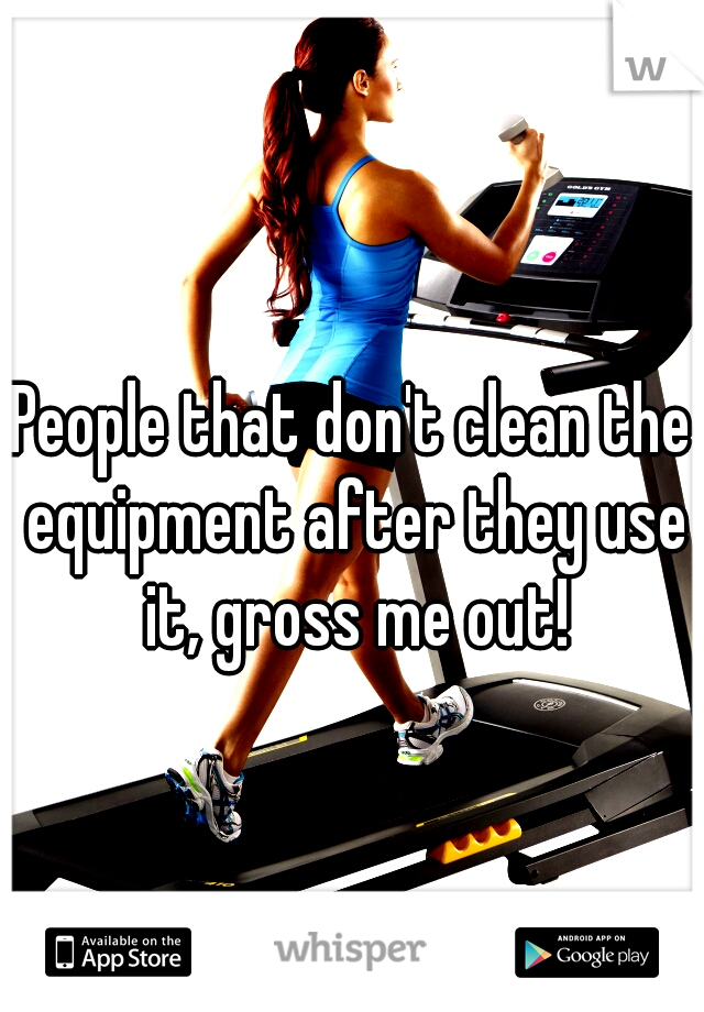 People that don't clean the equipment after they use it, gross me out!