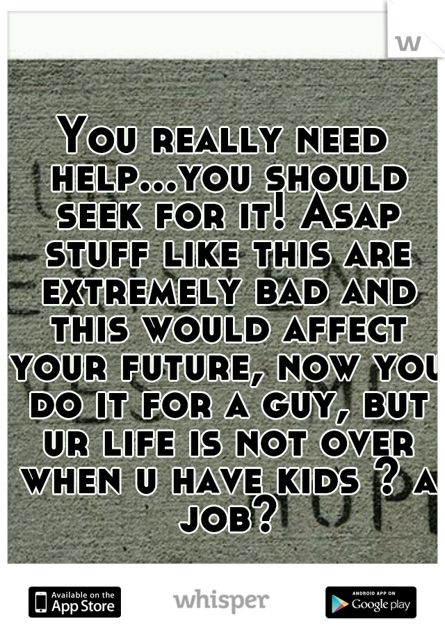 You really need help...you should seek for it! Asap stuff like this are extremely bad and this would affect your future, now you do it for a guy, but ur life is not over when u have kids ? a job?