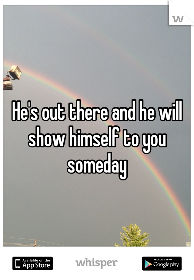 He's out there and he will show himself to you someday