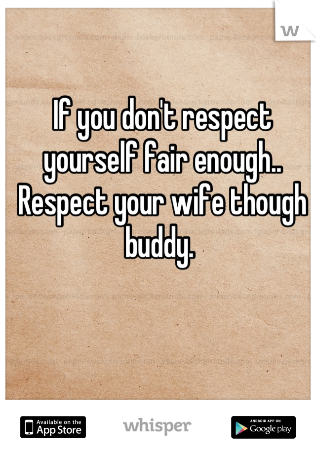 If you don't respect yourself fair enough.. Respect your wife though buddy. 
