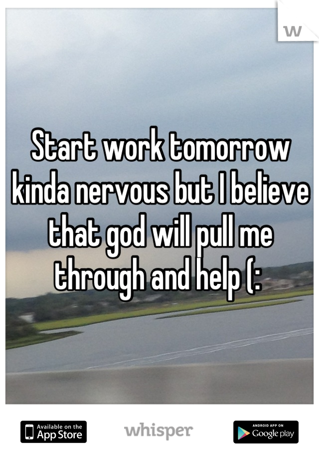 Start work tomorrow kinda nervous but I believe that god will pull me through and help (: 