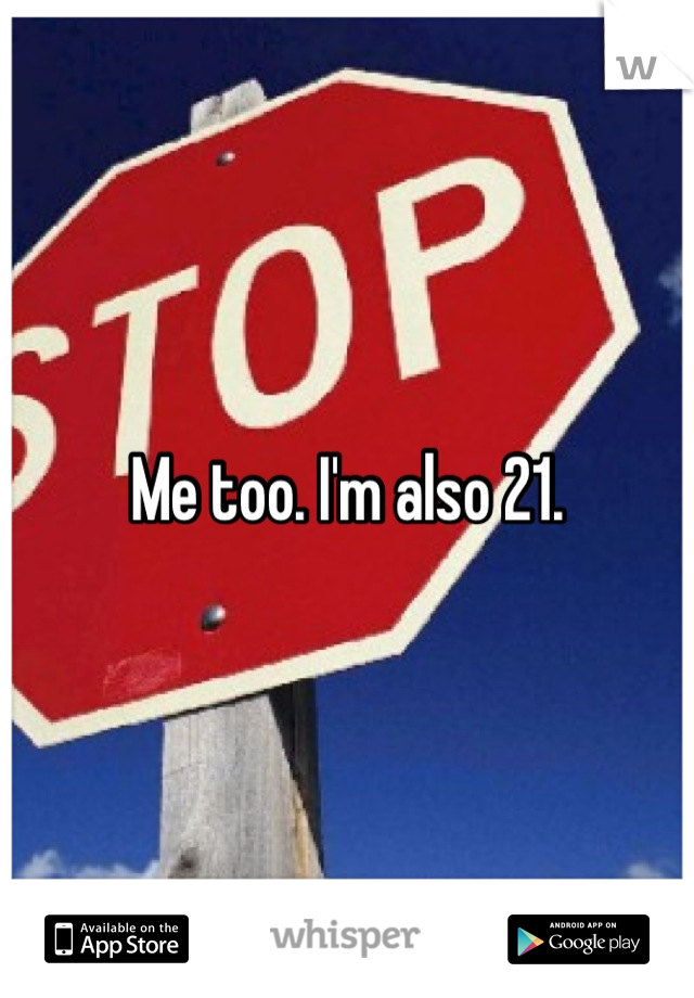 Me too. I'm also 21.