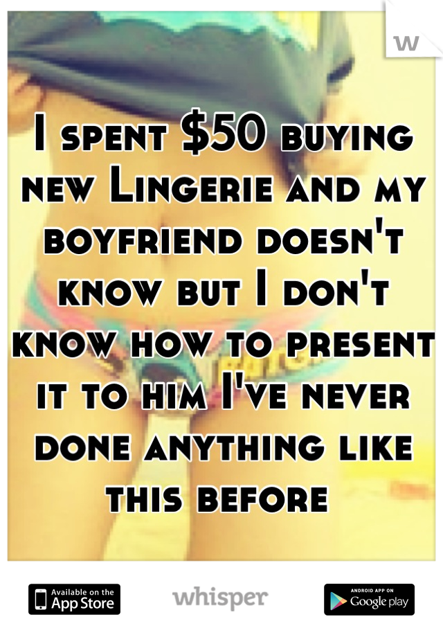 I spent $50 buying new Lingerie and my boyfriend doesn't know but I don't know how to present it to him I've never done anything like this before 