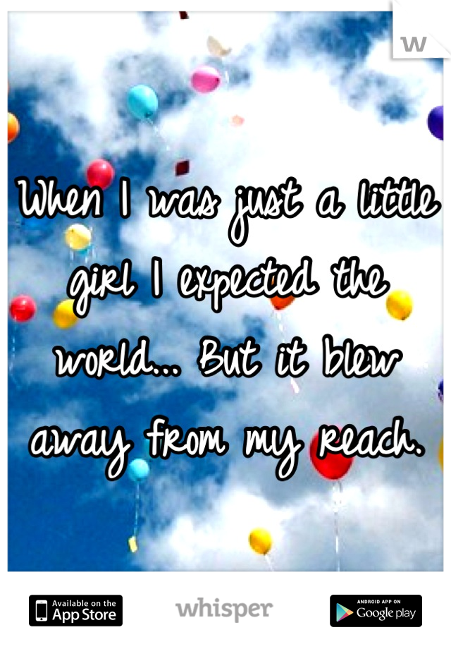 When I was just a little girl I expected the world... But it blew away from my reach.
