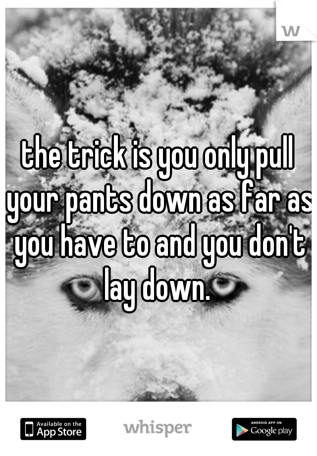 the trick is you only pull your pants down as far as you have to and you don't lay down. 