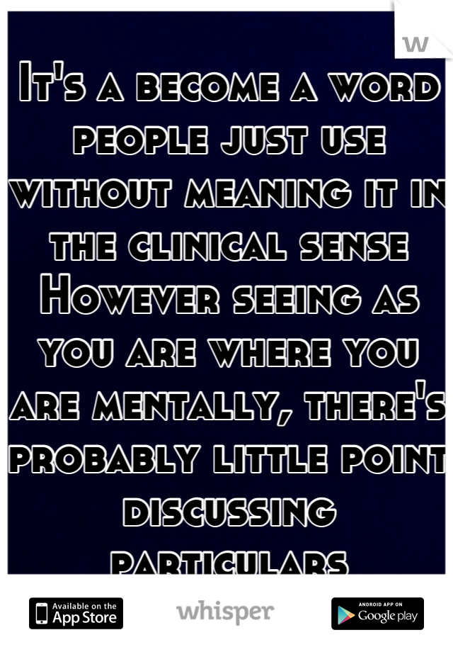 It's a become a word people just use without meaning it in the clinical sense 
However seeing as you are where you are mentally, there's probably little point discussing particulars