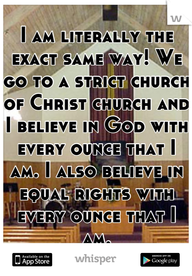 I am literally the exact same way! We go to a strict church of Christ church and I believe in God with every ounce that I am. I also believe in equal rights with every ounce that I am.