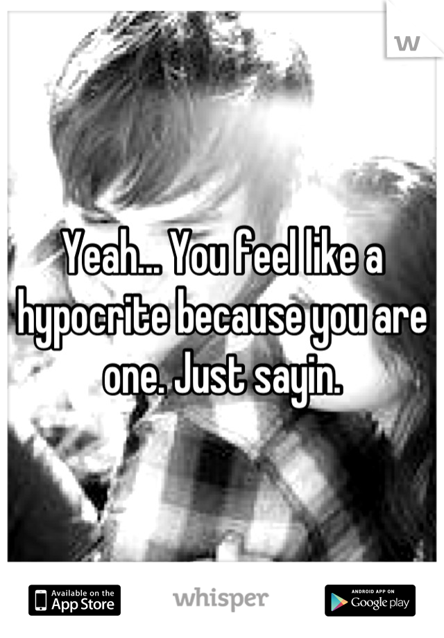 Yeah... You feel like a hypocrite because you are one. Just sayin.