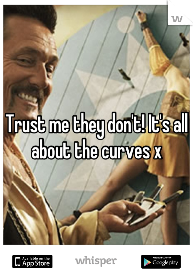 Trust me they don't! It's all about the curves x