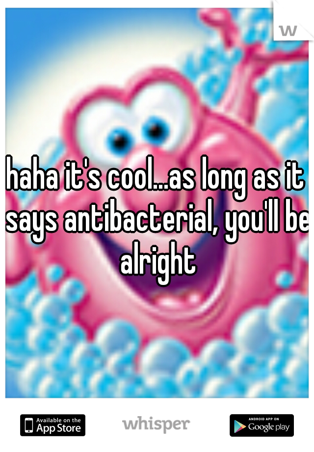 haha it's cool...as long as it says antibacterial, you'll be alright