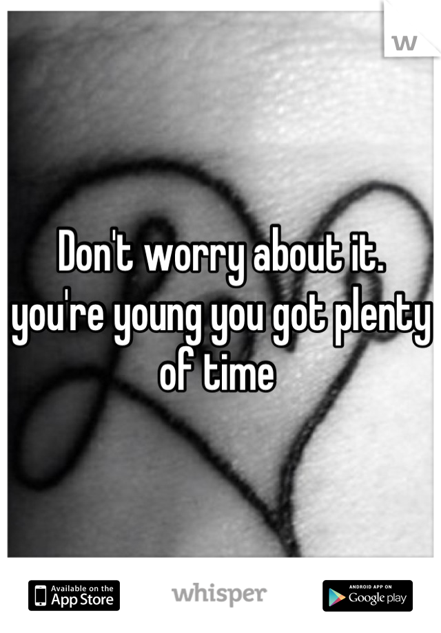 Don't worry about it. you're young you got plenty of time 