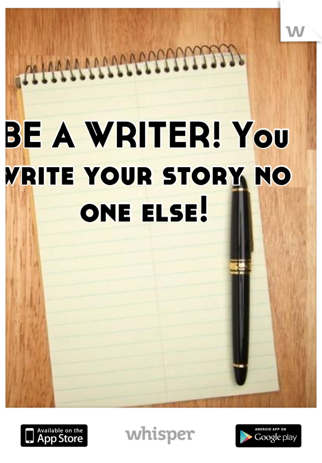 BE A WRITER! You write your story no one else!