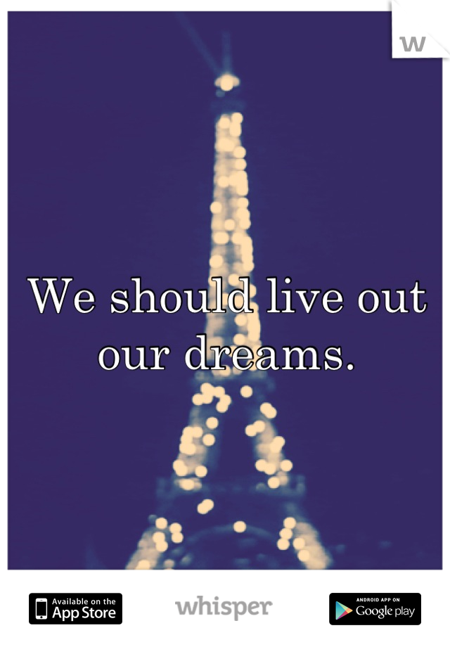We should live out our dreams.