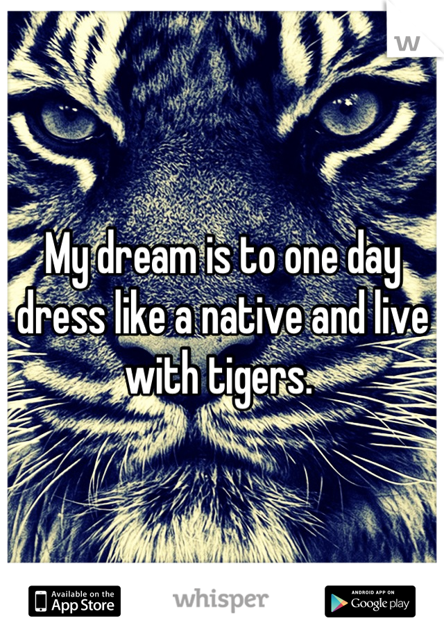 My dream is to one day dress like a native and live with tigers. 