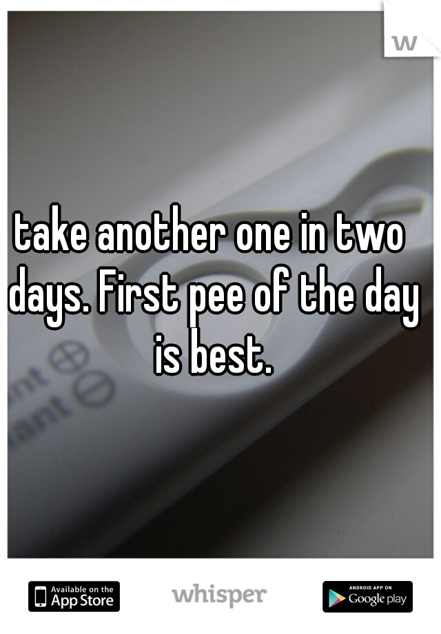 take another one in two days. First pee of the day is best.