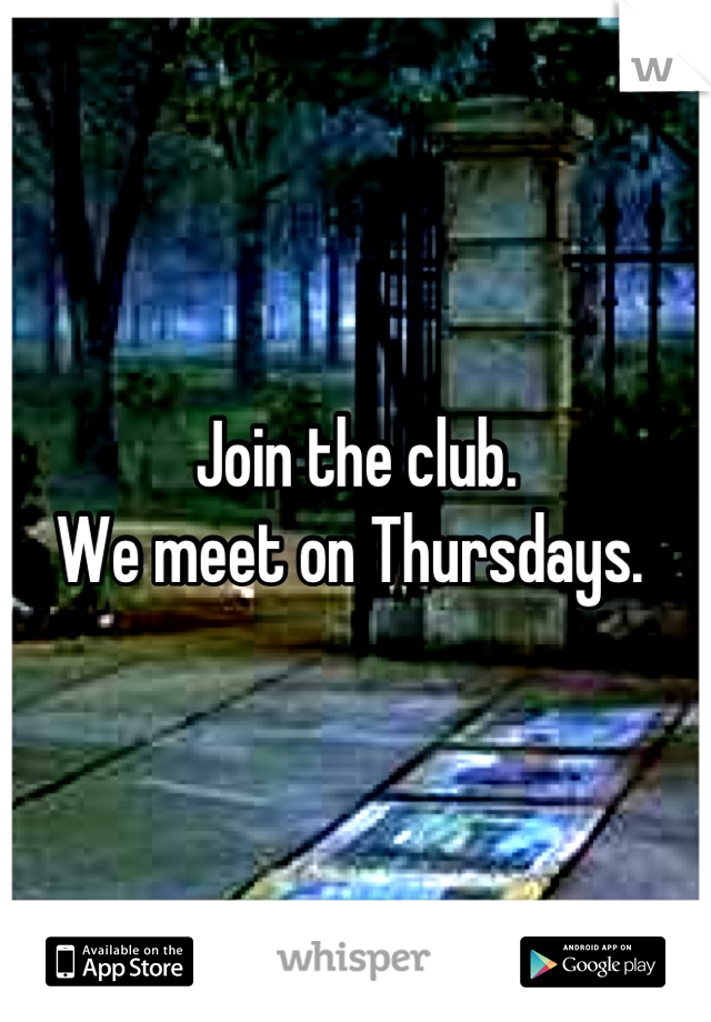 Join the club. 
We meet on Thursdays. 