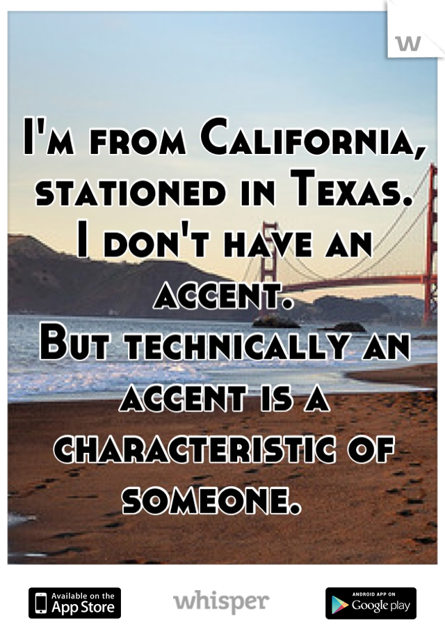 I'm from California, stationed in Texas. 
I don't have an accent. 
But technically an accent is a characteristic of someone.  