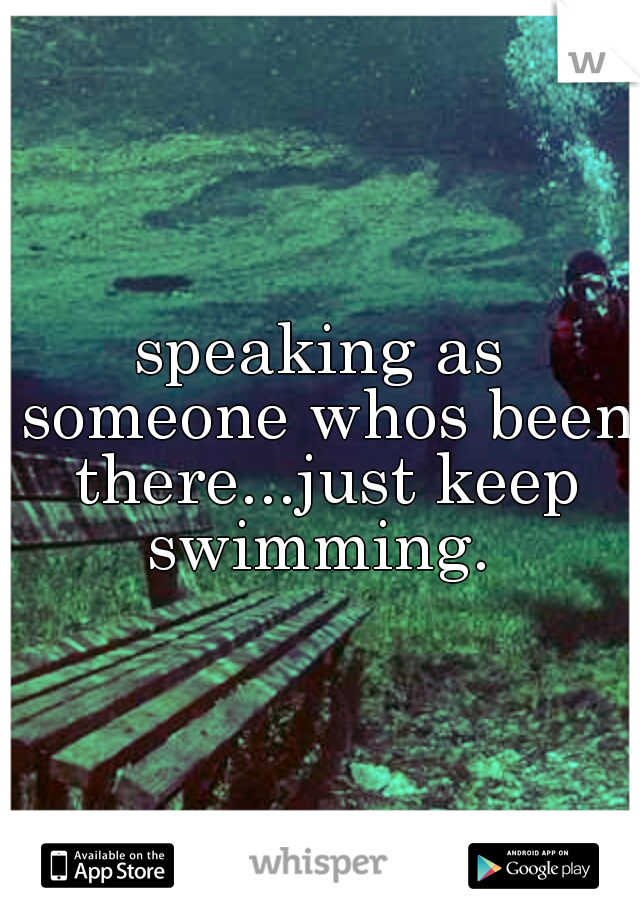 speaking as someone whos been there...just keep swimming. 