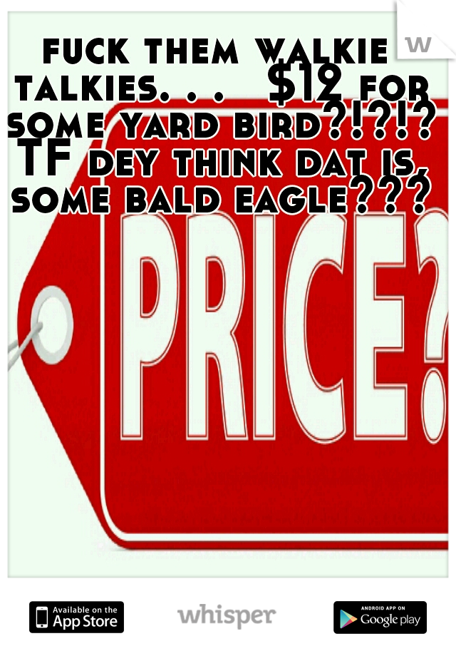 fuck them walkie talkies. . .   $12 for some yard bird?!?!? TF dey think dat is, some bald eagle???