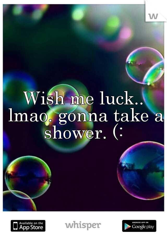 Wish me luck.. lmao. gonna take a shower. (: 