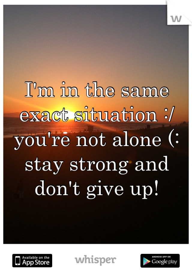 I'm in the same exact situation :/ you're not alone (: stay strong and don't give up!