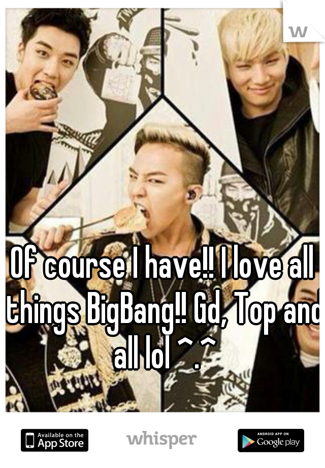 Of course I have!! I love all things BigBang!! Gd, Top and all lol ^.^
