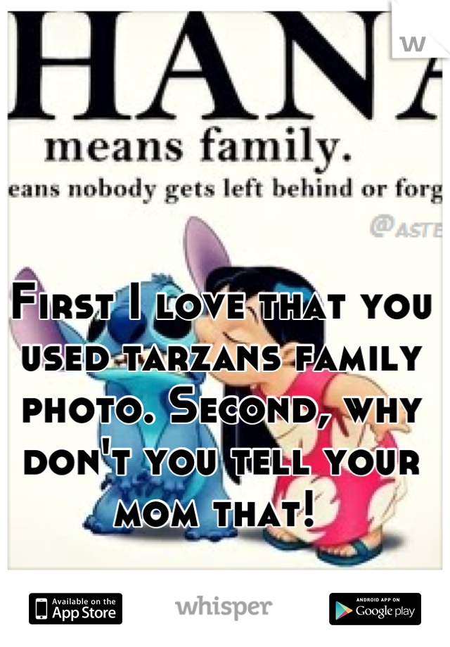 First I love that you used tarzans family photo. Second, why don't you tell your mom that! 