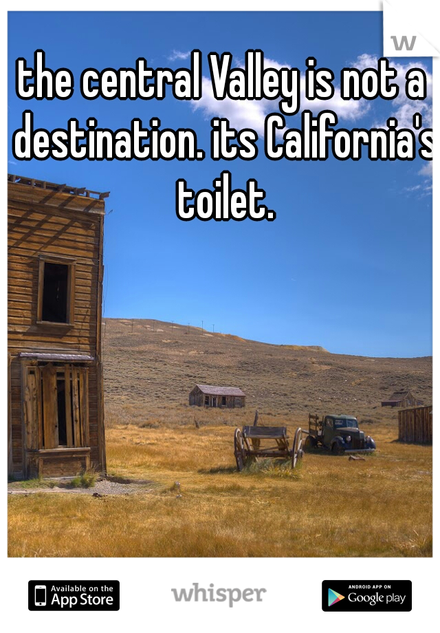the central Valley is not a destination. its California's toilet.