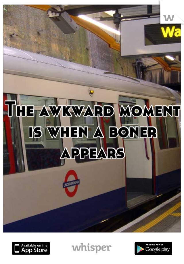 The awkward moment is when a boner appears