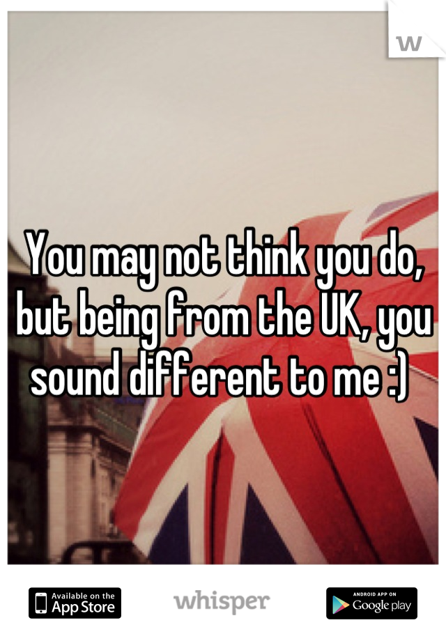You may not think you do, but being from the UK, you sound different to me :) 