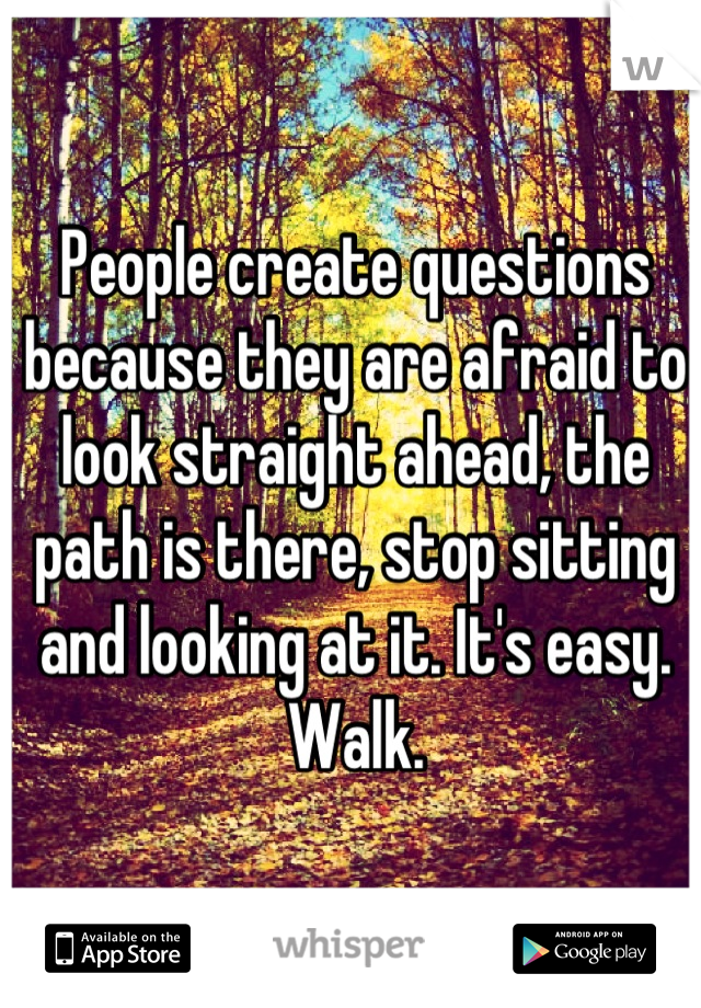 People create questions because they are afraid to look straight ahead, the path is there, stop sitting and looking at it. It's easy. Walk.