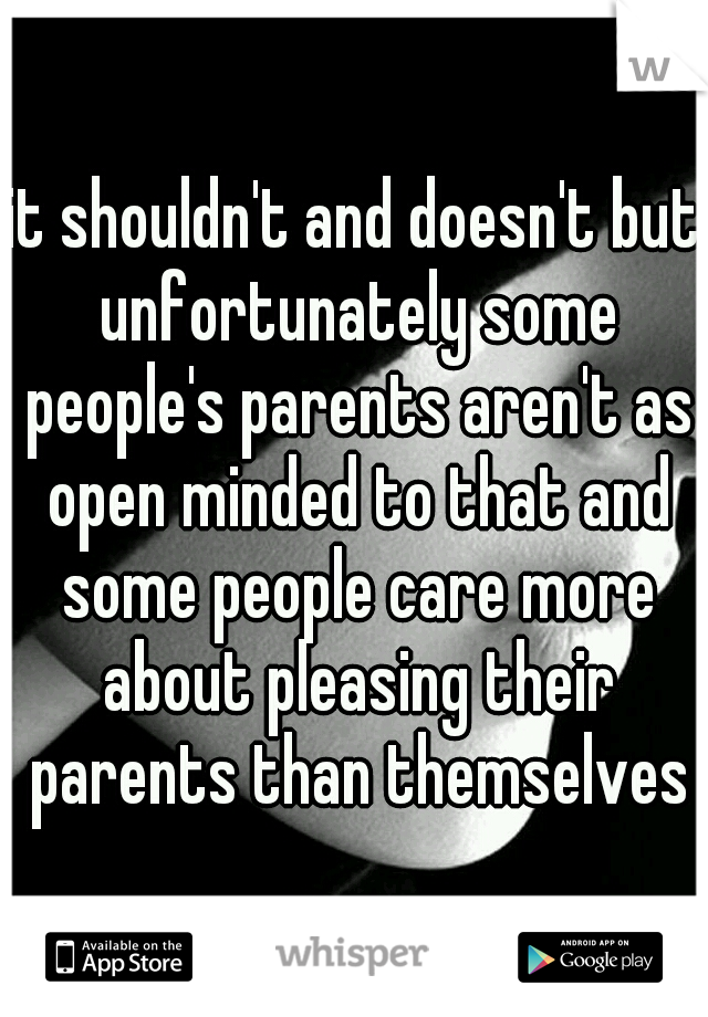 it shouldn't and doesn't but unfortunately some people's parents aren't as open minded to that and some people care more about pleasing their parents than themselves