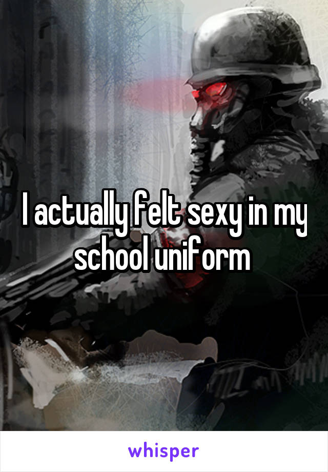 I actually felt sexy in my school uniform 