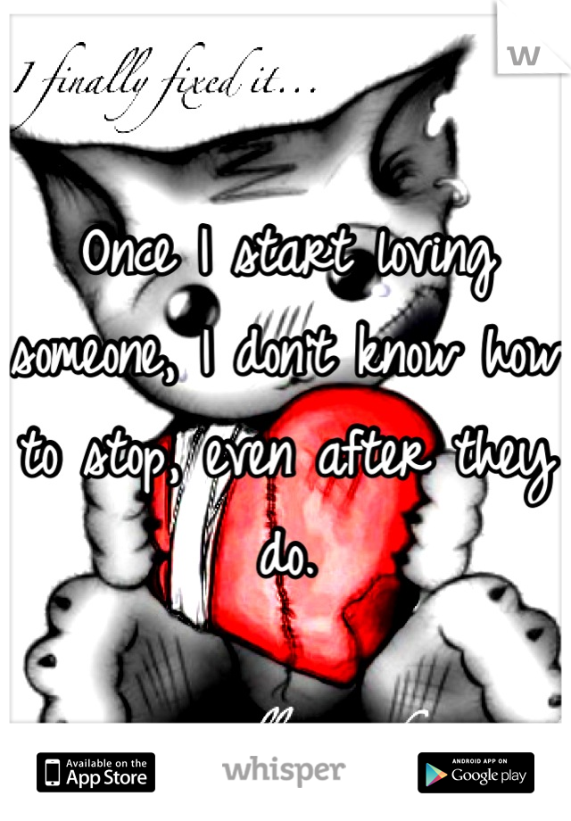 Once I start loving someone, I don't know how to stop, even after they do.