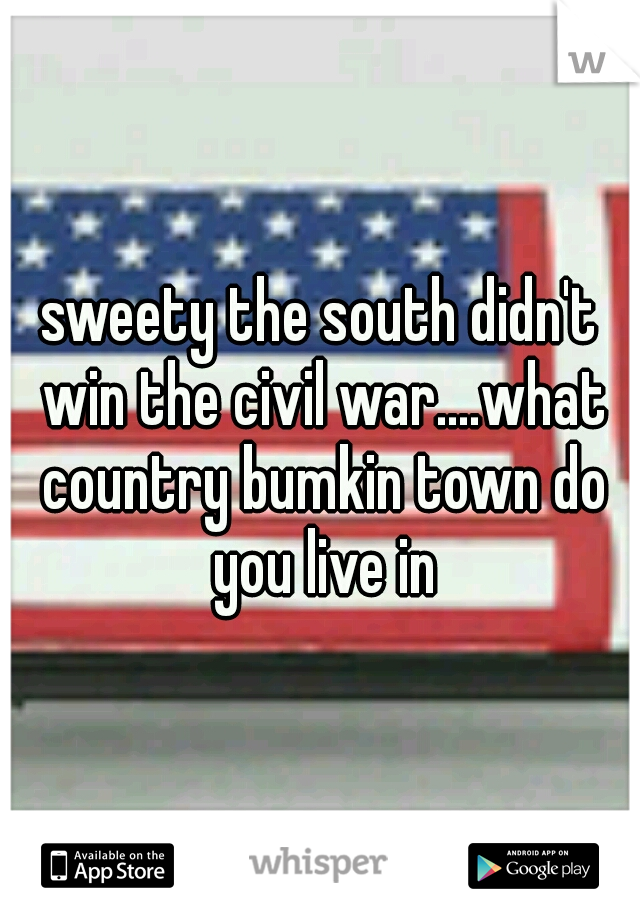 sweety the south didn't win the civil war....what country bumkin town do you live in