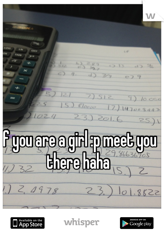 If you are a girl :p meet you there haha