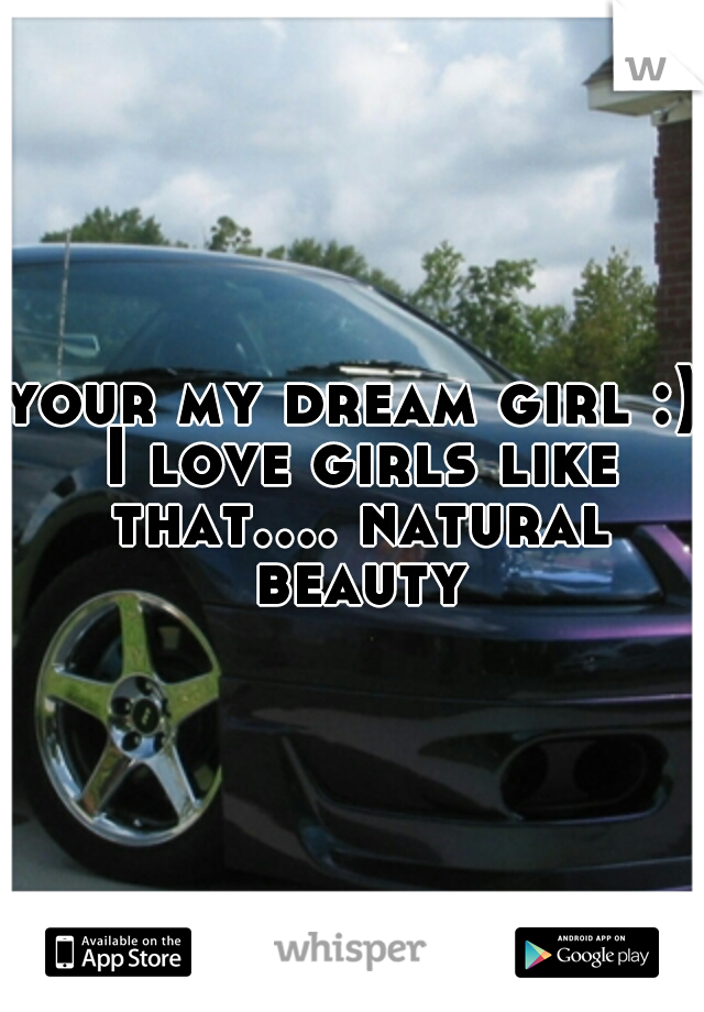 your my dream girl :) I love girls like that.... natural beauty