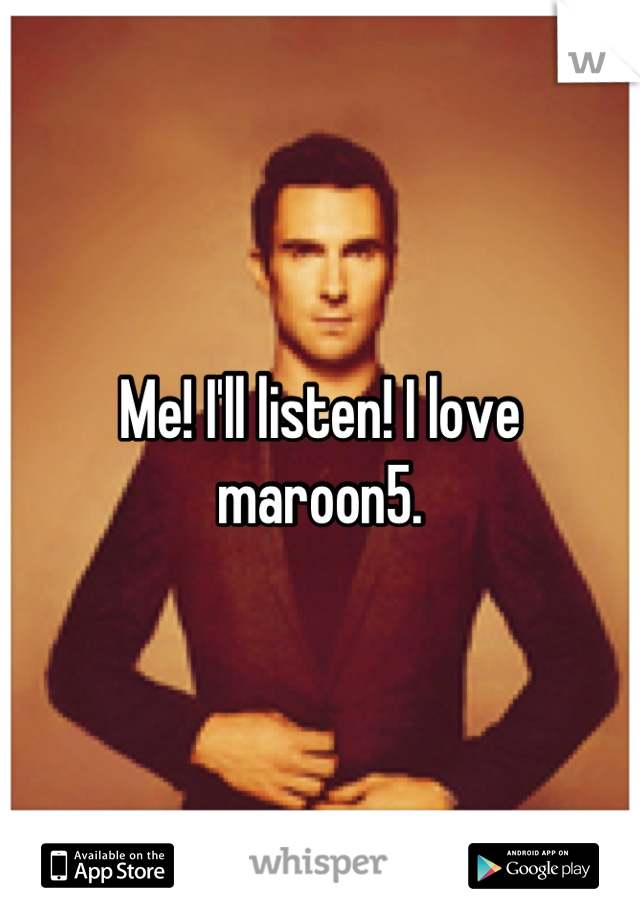 Me! I'll listen! I love maroon5.
