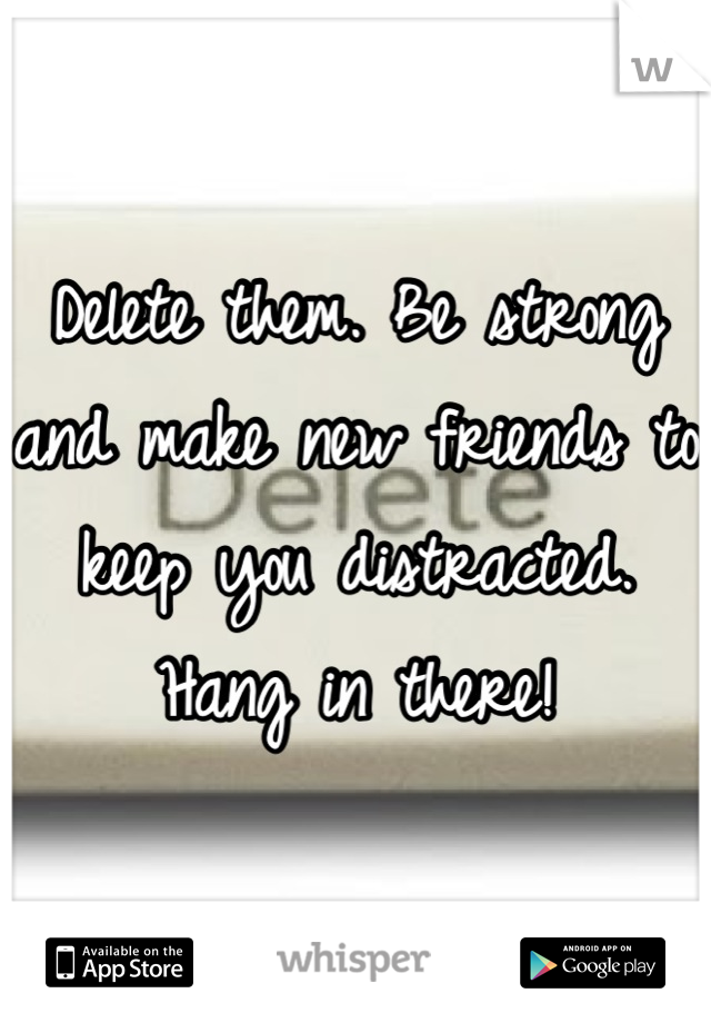 Delete them. Be strong and make new friends to keep you distracted. Hang in there!