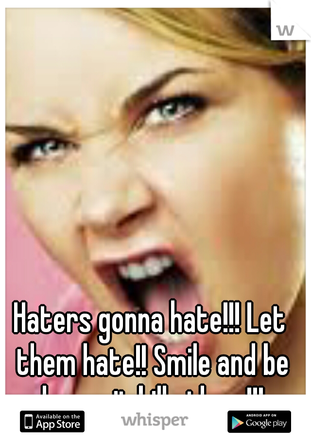 Haters gonna hate!!! Let them hate!! Smile and be happy it kills them!!!