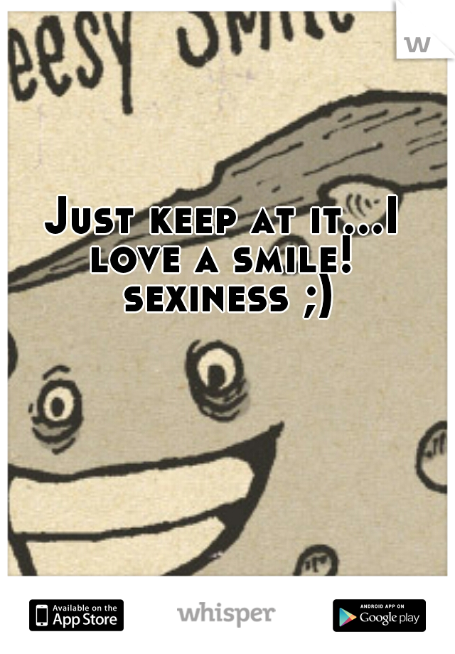 Just keep at it...I love a smile!  sexiness ;)