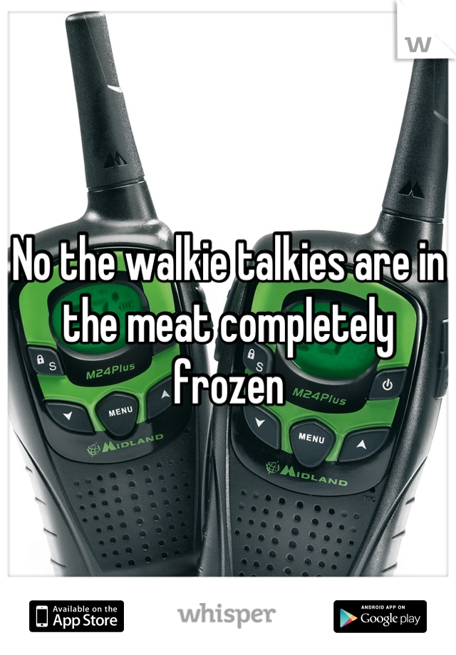 No the walkie talkies are in the meat completely frozen