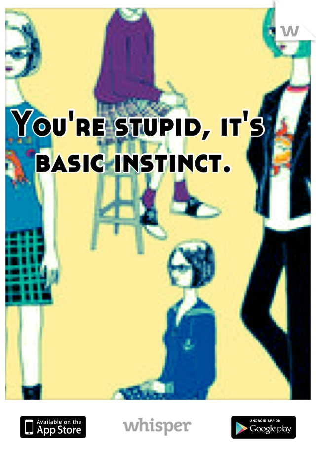 You're stupid, it's basic instinct. 