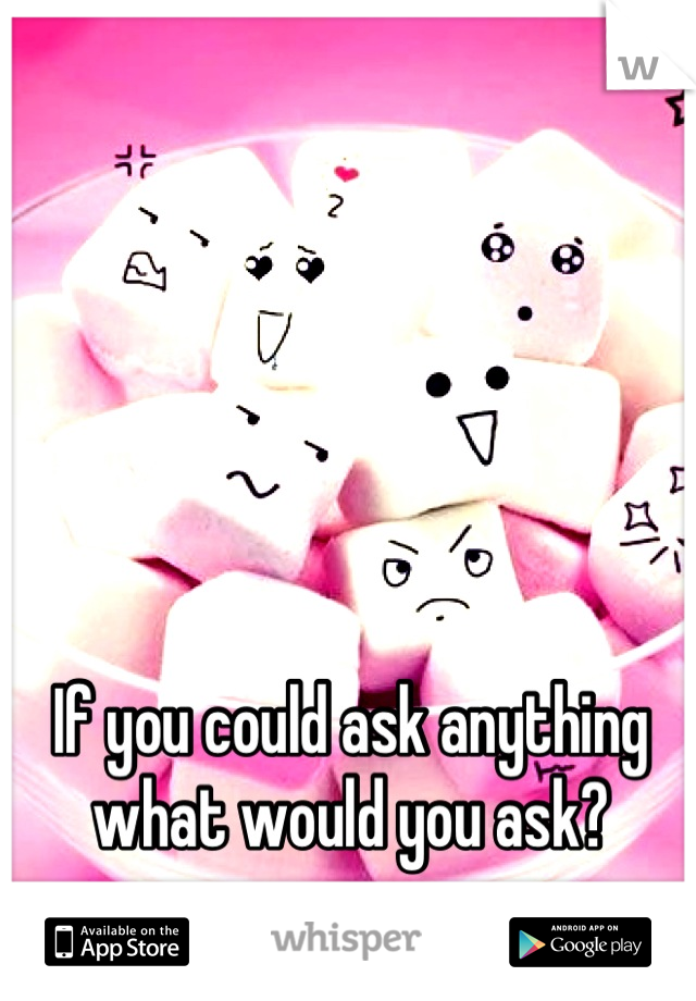 If you could ask anything what would you ask?