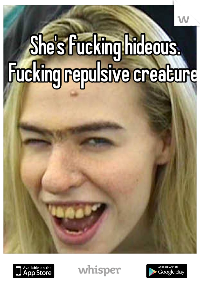 She's fucking hideous. Fucking repulsive creature!