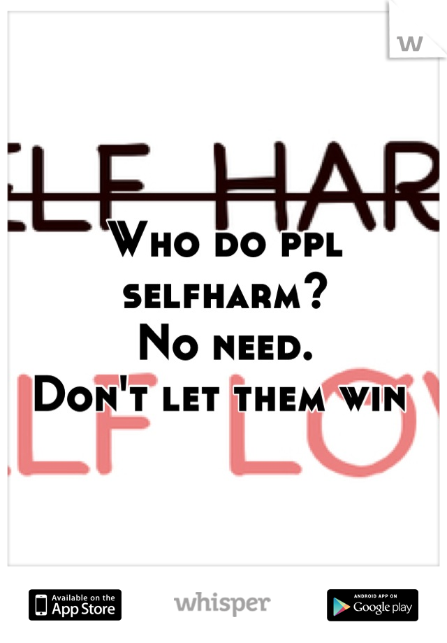 Who do ppl selfharm? 
No need. 
Don't let them win 