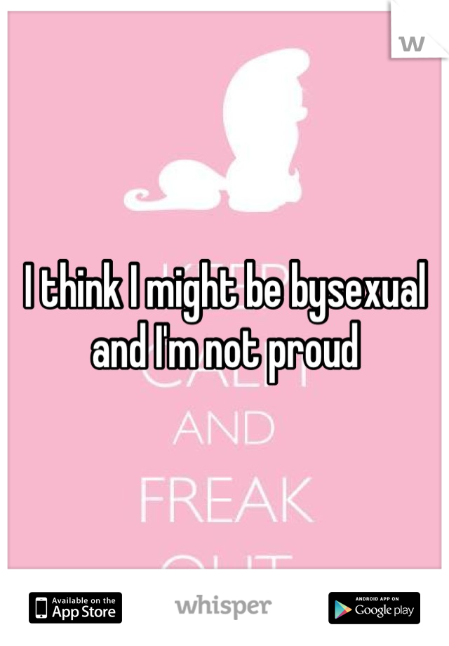 I think I might be bysexual and I'm not proud